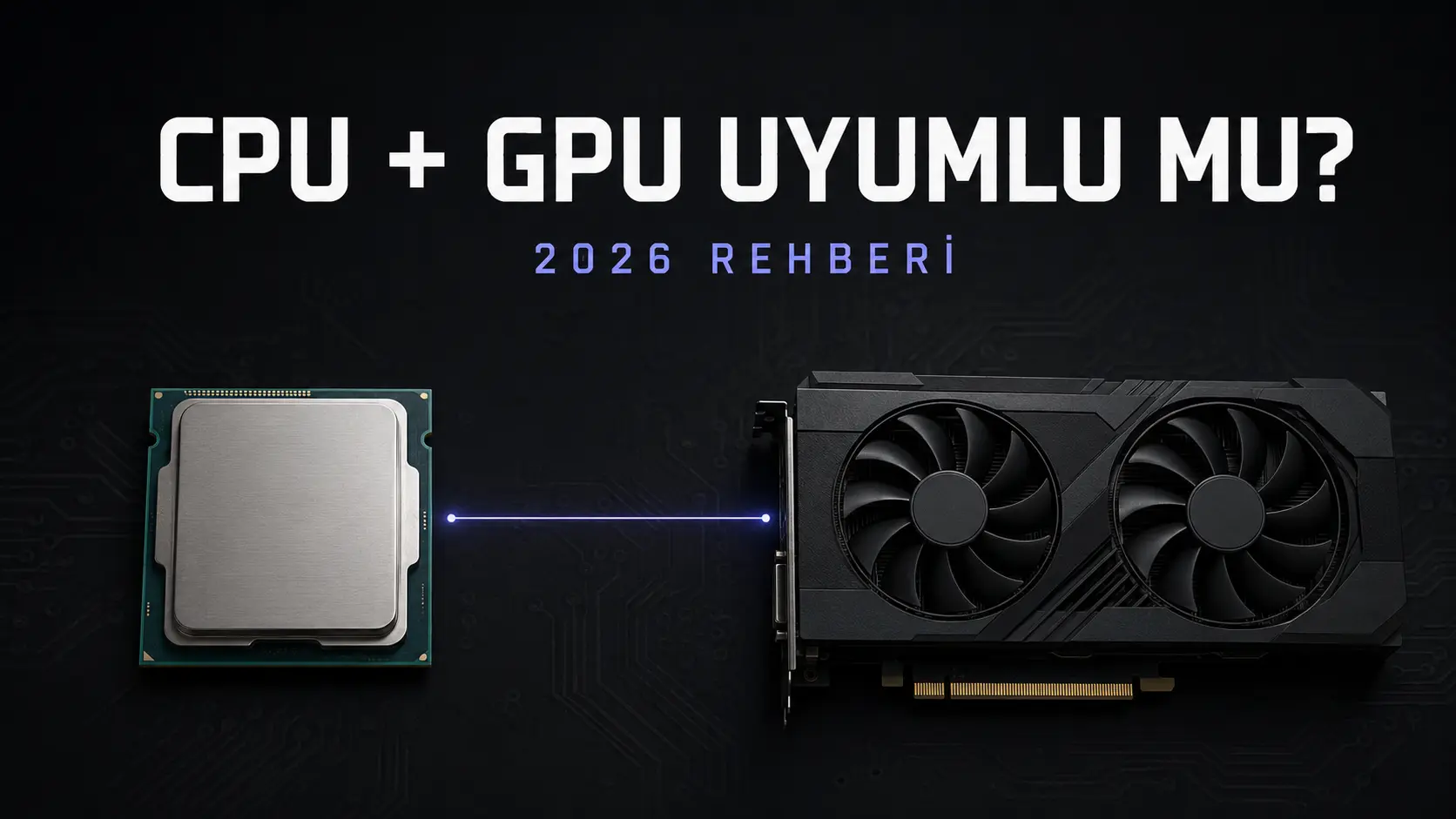 Ekran Kartım İşlemcime Uyar mı? CPU-GPU Uyumluluk Rehberi [2026]